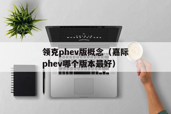 领克phev版概念（嘉际phev哪个版本最好）