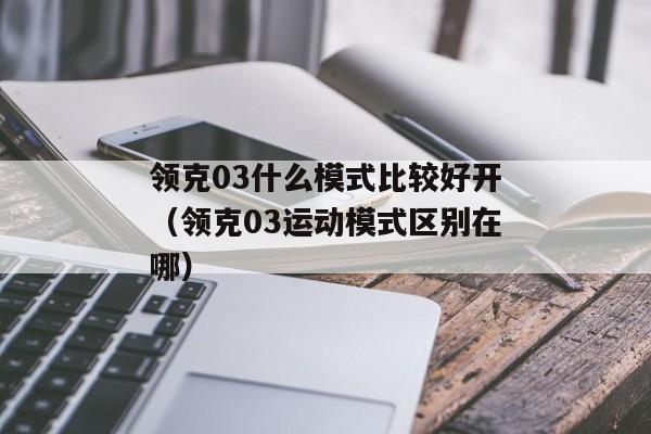 领克03什么模式比较好开（领克03运动模式区别在哪）