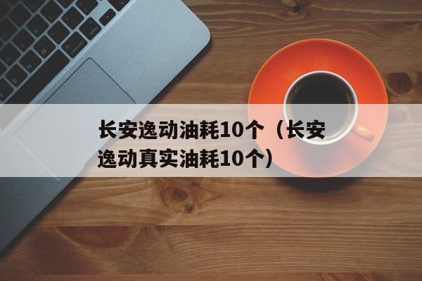 长安逸动油耗10个（长安逸动真实油耗10个）