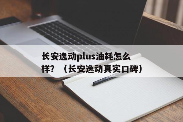 长安逸动plus油耗怎么样？（长安逸动真实口碑）