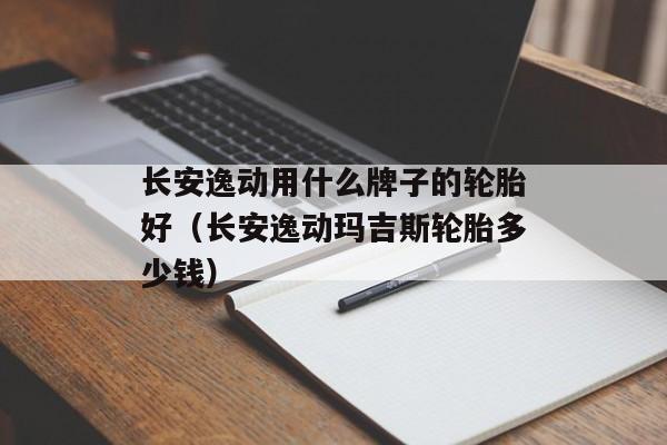 长安逸动用什么牌子的轮胎好（长安逸动玛吉斯轮胎多少钱）