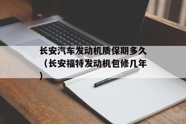 长安汽车发动机质保期多久（长安福特发动机包修几年）