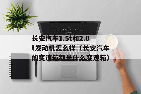 长安汽车1.5t和2.0t发动机怎么样（长安汽车的变速箱都是什么变速箱）