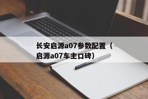 长安启源a07参数配置（启源a07车主口碑）