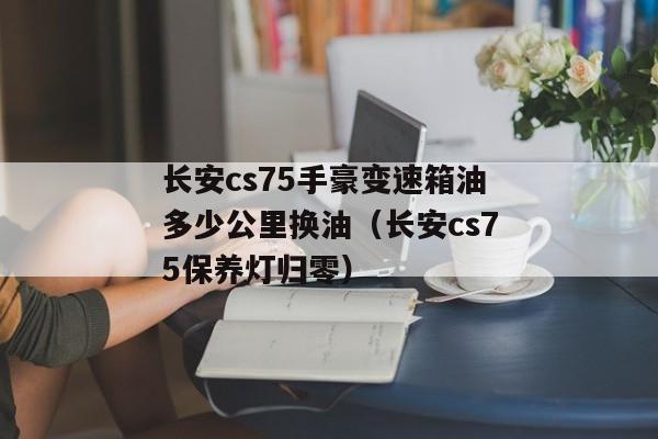 长安cs75手豪变速箱油多少公里换油（长安cs75保养灯归零）