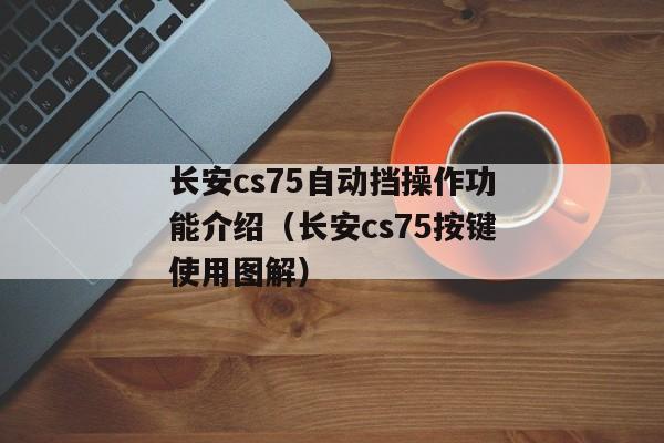 长安cs75自动挡操作功能介绍（长安cs75按键使用图解）