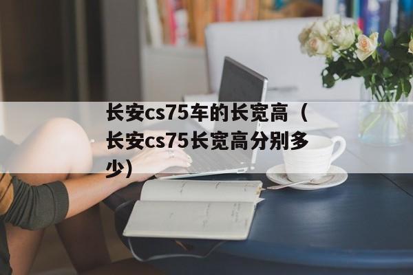 长安cs75车的长宽高（长安cs75长宽高分别多少）