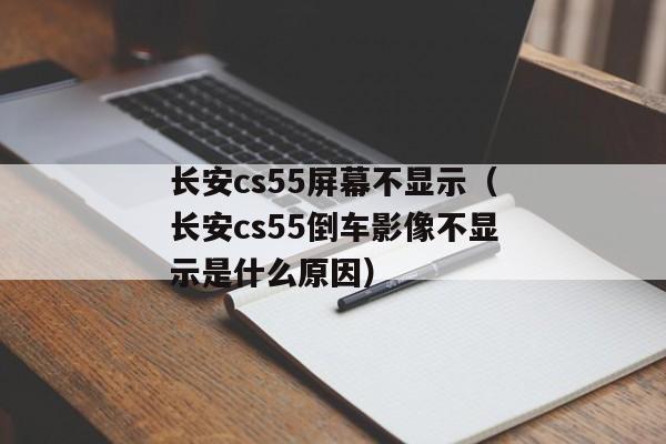 长安cs55屏幕不显示（长安cs55倒车影像不显示是什么原因）