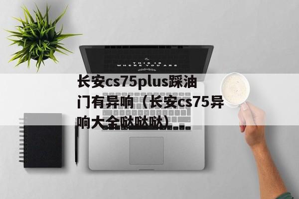 长安cs75plus踩油门有异响（长安cs75异响大全哒哒哒）