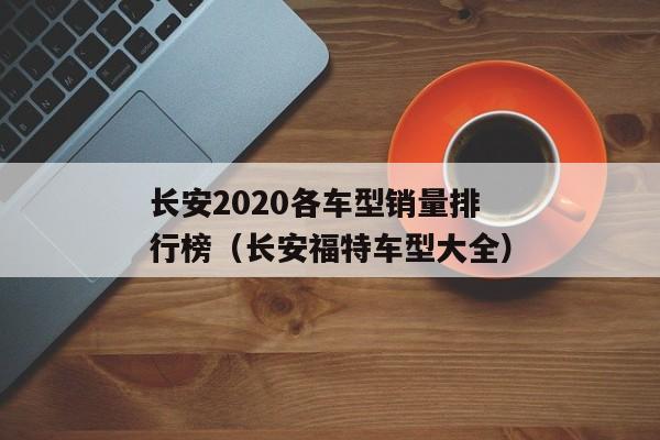 长安2020各车型销量排行榜（长安福特车型大全）