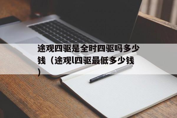 途观四驱是全时四驱吗多少钱（途观l四驱最低多少钱）