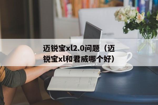 迈锐宝xl2.0问题（迈锐宝xl和君威哪个好）