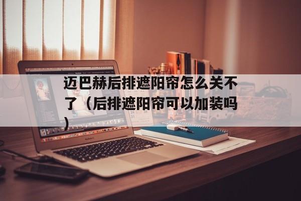 迈巴赫后排遮阳帘怎么关不了（后排遮阳帘可以加装吗）