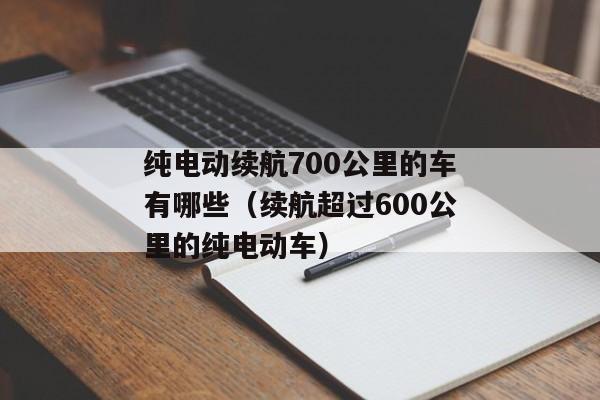 纯电动续航700公里的车有哪些（续航超过600公里的纯电动车）