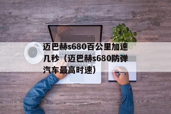 迈巴赫s680百公里加速几秒（迈巴赫s680防弹汽车最高时速）