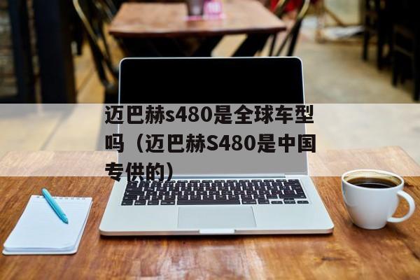 迈巴赫s480是全球车型吗（迈巴赫S480是中国专供的）