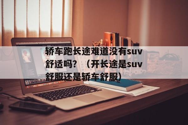 轿车跑长途难道没有suv舒适吗？（开长途是suv舒服还是轿车舒服）