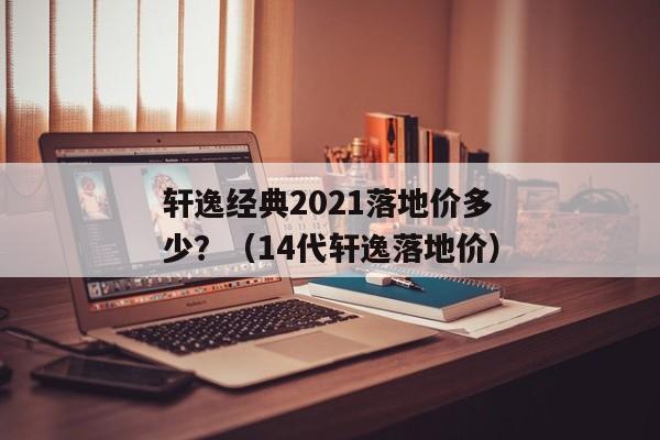 轩逸经典2021落地价多少？（14代轩逸落地价）