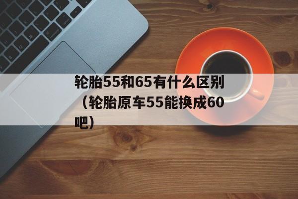 轮胎55和65有什么区别（轮胎原车55能换成60吧）