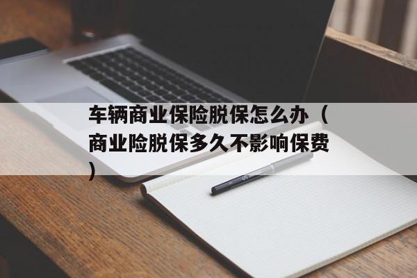 车辆商业保险脱保怎么办（商业险脱保多久不影响保费）