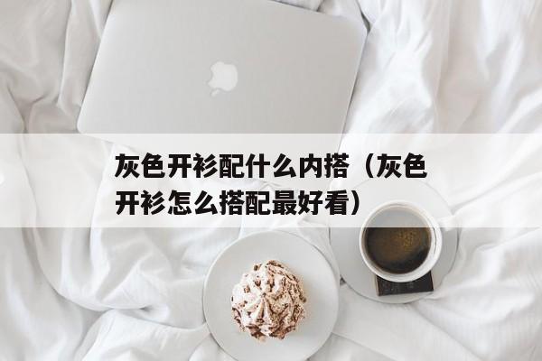 灰色开衫配什么内搭（灰色开衫怎么搭配最好看）