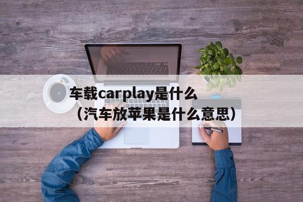 车载carplay是什么（汽车放苹果是什么意思）