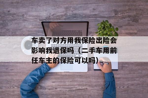 车卖了对方用我保险出险会影响我退保吗（二手车用前任车主的保险可以吗）