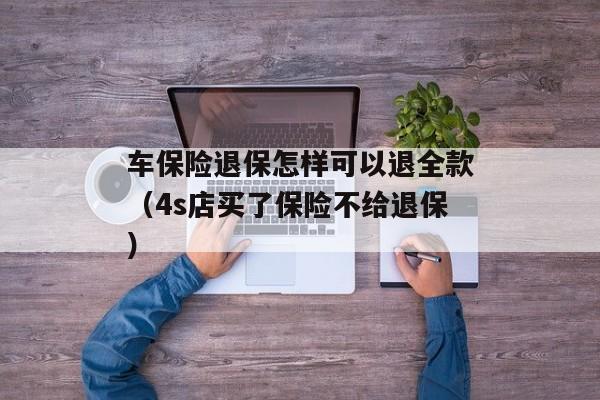 车保险退保怎样可以退全款（4s店买了保险不给退保）