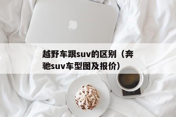 越野车跟suv的区别（奔驰suv车型图及报价）