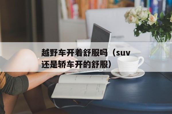 越野车开着舒服吗（suv还是轿车开的舒服）