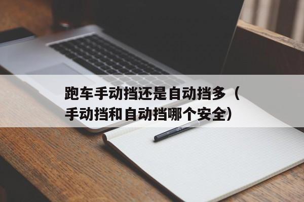 跑车手动挡还是自动挡多（手动挡和自动挡哪个安全）