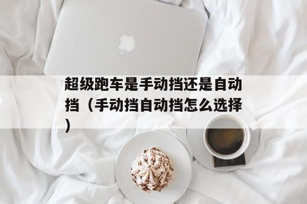 超级跑车是手动挡还是自动挡（手动挡自动挡怎么选择）