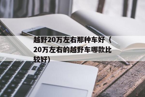 越野20万左右那种车好（20万左右的越野车哪款比较好）