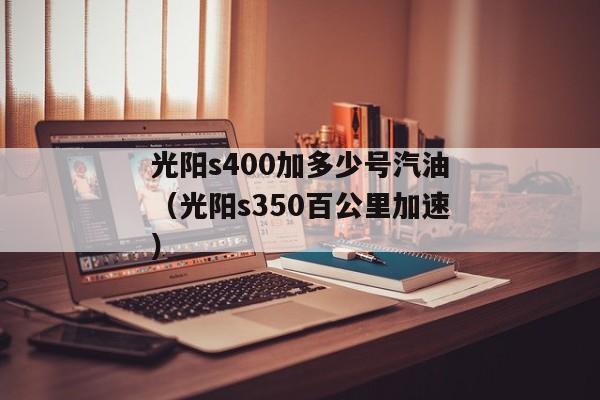 光阳s400加多少号汽油（光阳s350百公里加速）