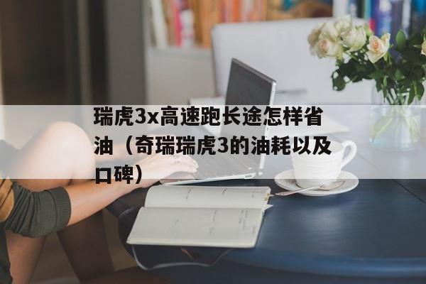 瑞虎3x高速跑长途怎样省油（奇瑞瑞虎3的油耗以及口碑）