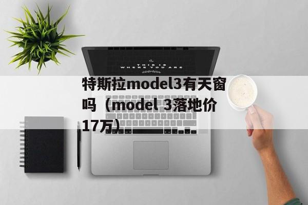 特斯拉model3有天窗吗（model 3落地价17万）